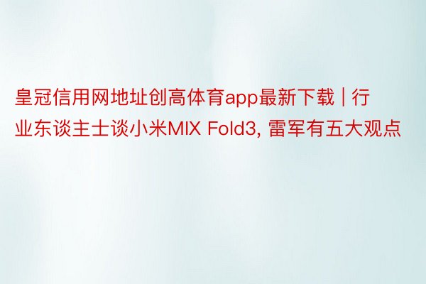 皇冠信用网地址创高体育app最新下载 | 行业东谈主士谈小米MIX Fold3, 雷军有五大观点