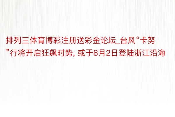 排列三体育博彩注册送彩金论坛_台风“卡努”行将开启狂飙时势, 或于8月2日登陆浙江沿海