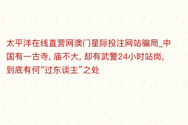 太平洋在线直营网澳门星际投注网站骗局_中国有一古寺, 庙不大, 却有武警24小时站岗, 到底有何“过东谈主”之处