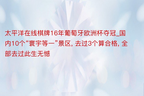 太平洋在线棋牌16年葡萄牙欧洲杯夺冠_国内10个“寰宇等一”景区, 去过3个算合格, 全部去过此生无憾