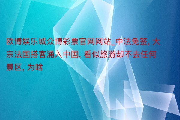 欧博娱乐城众博彩票官网网站_中法免签, 大宗法国搭客涌入中国, 看似旅游却不去任何景区, 为啥