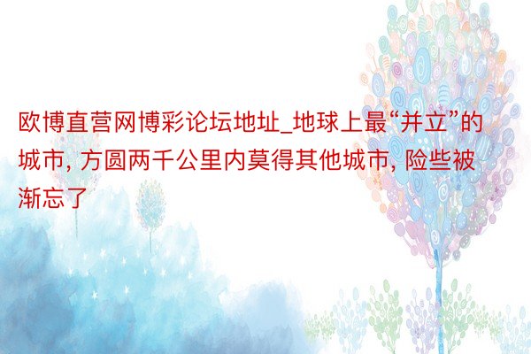 欧博直营网博彩论坛地址_地球上最“并立”的城市, 方圆两千公里内莫得其他城市, 险些被渐忘了