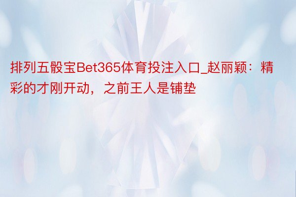 排列五骰宝Bet365体育投注入口_赵丽颖：精彩的才刚开动，之前王人是铺垫