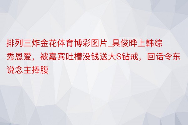 排列三炸金花体育博彩图片_具俊晔上韩综秀恩爱，被嘉宾吐槽没钱送大S钻戒，回话令东说念主捧腹