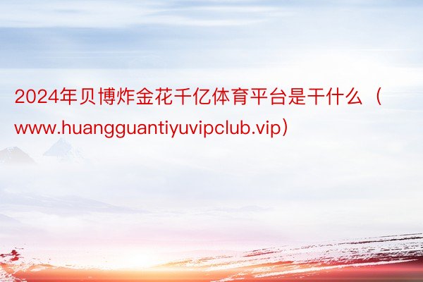 2024年贝博炸金花千亿体育平台是干什么（www.huangguantiyuvipclub.vip）