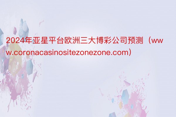 2024年亚星平台欧洲三大博彩公司预测（www.coronacasinositezonezone.com）