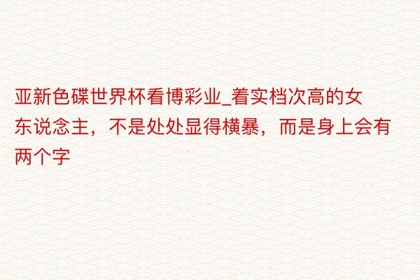 亚新色碟世界杯看博彩业_着实档次高的女东说念主，不是处处显得横暴，而是身上会有两个字