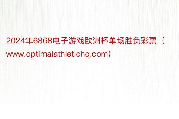 2024年6868电子游戏欧洲杯单场胜负彩票（www.optimalathletichq.com）