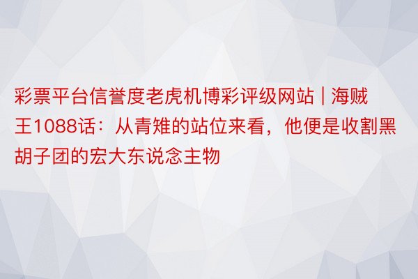 彩票平台信誉度老虎机博彩评级网站 | 海贼王1088话：从青雉的站位来看，他便是收割黑胡子团的宏大东说念主物