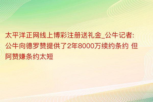 太平洋正网线上博彩注册送礼金_公牛记者: 公牛向德罗赞提供了2年8000万续约条约 但阿赞嫌条约太短