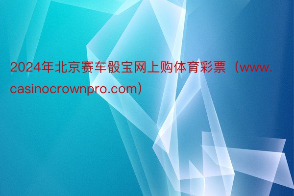 2024年北京赛车骰宝网上购体育彩票（www.casinocrownpro.com）