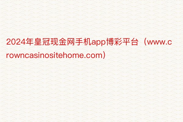 2024年皇冠现金网手机app博彩平台（www.crowncasinositehome.com）