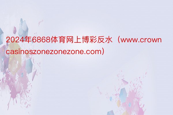 2024年6868体育网上博彩反水（www.crowncasinoszonezonezone.com）