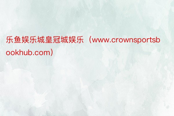 乐鱼娱乐城皇冠城娱乐（www.crownsportsbookhub.com）