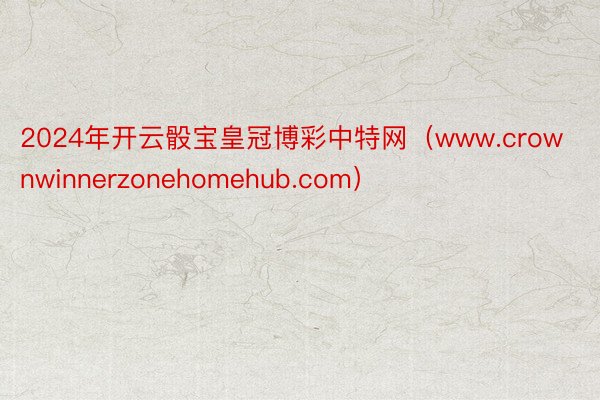 2024年开云骰宝皇冠博彩中特网（www.crownwinnerzonehomehub.com）