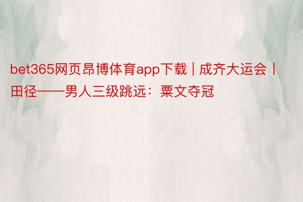 bet365网页昂博体育app下载 | 成齐大运会丨田径——男人三级跳远：粟文夺冠