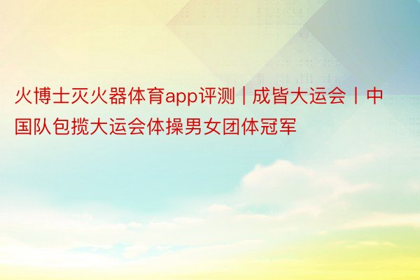 火博士灭火器体育app评测 | 成皆大运会丨中国队包揽大运会体操男女团体冠军