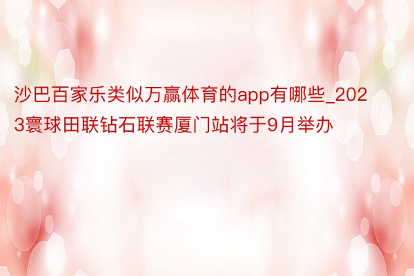 沙巴百家乐类似万赢体育的app有哪些_2023寰球田联钻石联赛厦门站将于9月举办