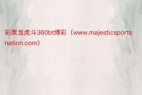 彩票龙虎斗360bt博彩（www.majesticsportsnation.com）