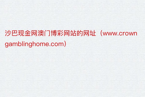 沙巴现金网澳门博彩网站的网址（www.crowngamblinghome.com）