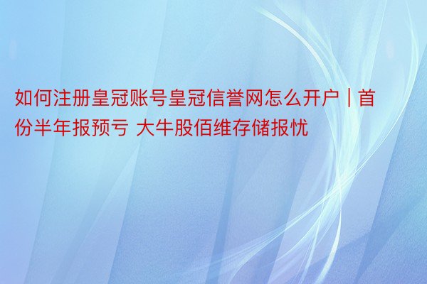 如何注册皇冠账号皇冠信誉网怎么开户 | 首份半年报预亏 大牛股佰维存储报忧