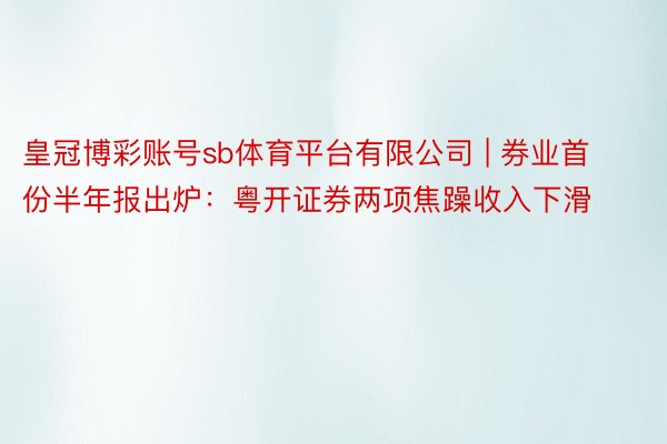 皇冠博彩账号sb体育平台有限公司 | 券业首份半年报出炉：粤开证券两项焦躁收入下滑