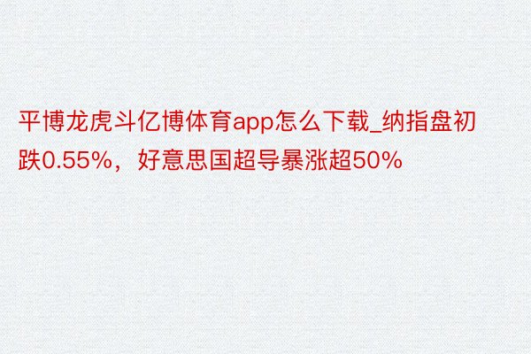 平博龙虎斗亿博体育app怎么下载_纳指盘初跌0.55%，好意思国超导暴涨超50%