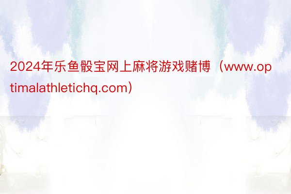 2024年乐鱼骰宝网上麻将游戏赌博（www.optimalathletichq.com）