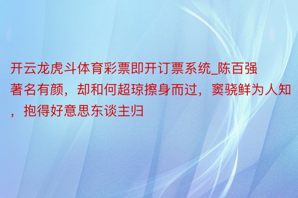 开云龙虎斗体育彩票即开订票系统_陈百强著名有颜，却和何超琼擦身而过，窦骁鲜为人知，抱得好意思东谈主归