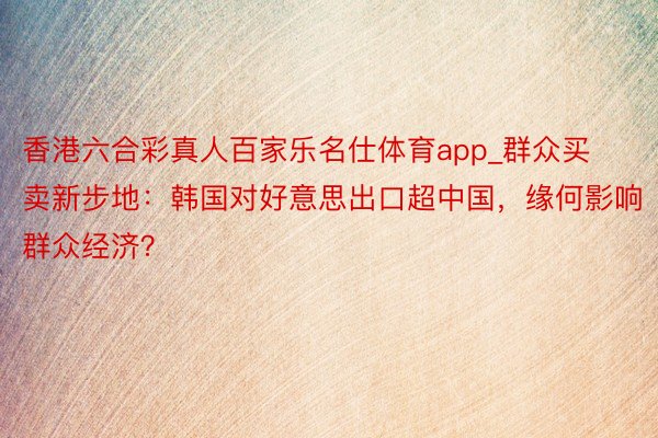 香港六合彩真人百家乐名仕体育app_群众买卖新步地：韩国对好意思出口超中国，缘何影响群众经济？