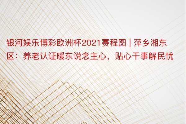 银河娱乐博彩欧洲杯2021赛程图 | 萍乡湘东区：养老认证暖东说念主心，贴心干事解民忧