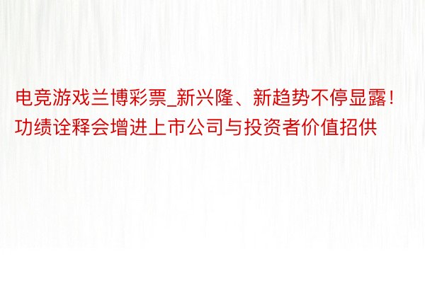 电竞游戏兰博彩票_新兴隆、新趋势不停显露！功绩诠释会增进上市公司与投资者价值招供