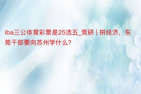 iba三公体育彩票是25选五_莞研 | 拼经济，东莞干部要向苏州学什么？