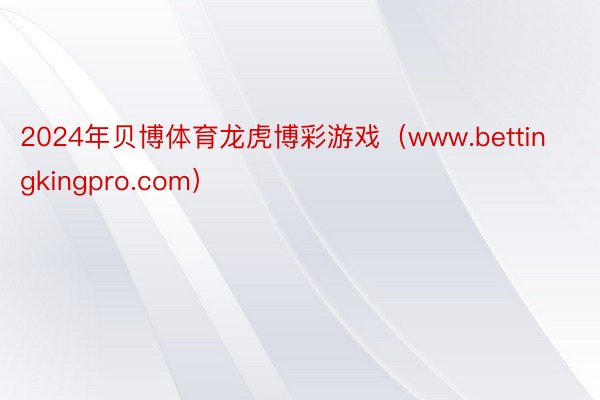 2024年贝博体育龙虎博彩游戏（www.bettingkingpro.com）