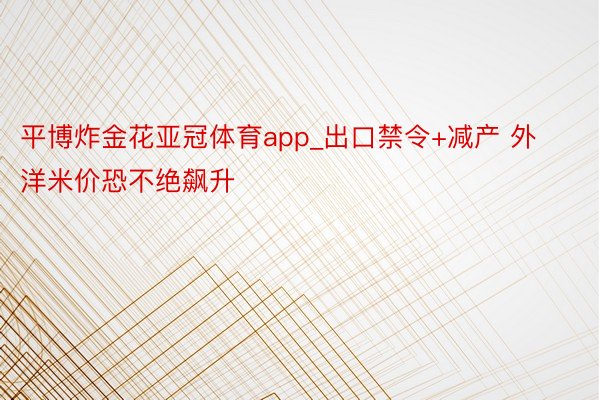 平博炸金花亚冠体育app_出口禁令+减产 外洋米价恐不绝飙升