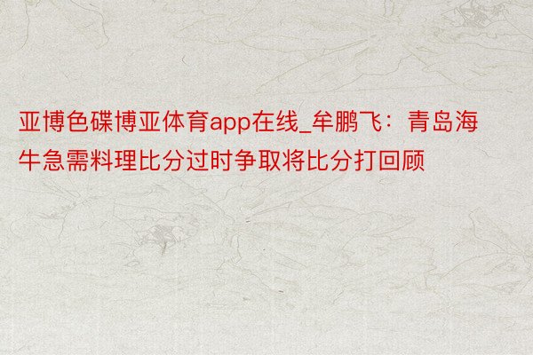 亚博色碟博亚体育app在线_牟鹏飞：青岛海牛急需料理比分过时争取将比分打回顾