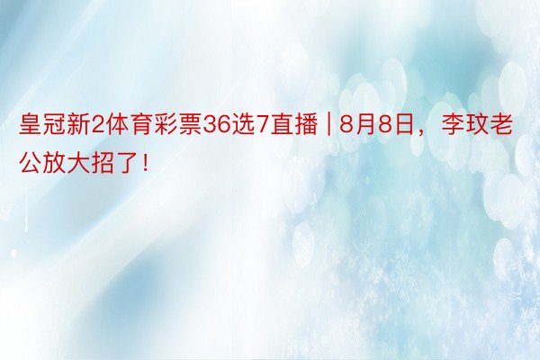 皇冠新2体育彩票36选7直播 | 8月8日，李玟老公放大招了！