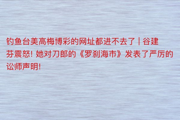 钓鱼台美高梅博彩的网址都进不去了 | 谷建芬震怒! 她对刀郎的《罗刹海市》发表了严厉的讼师声明!