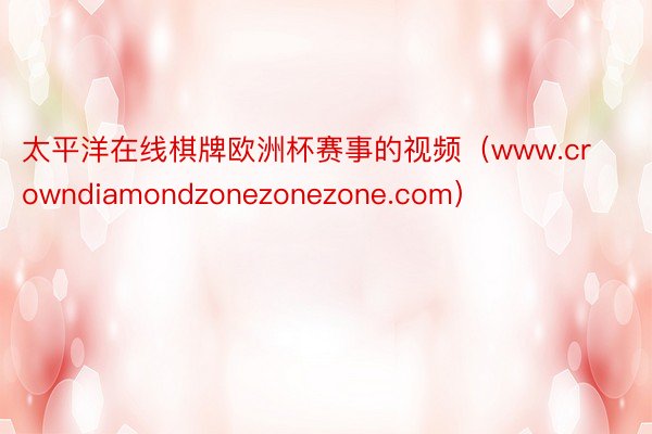 太平洋在线棋牌欧洲杯赛事的视频（www.crowndiamondzonezonezone.com）