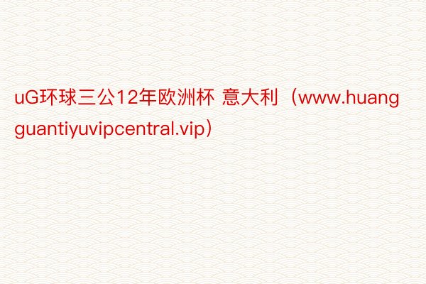 uG环球三公12年欧洲杯 意大利（www.huangguantiyuvipcentral.vip）