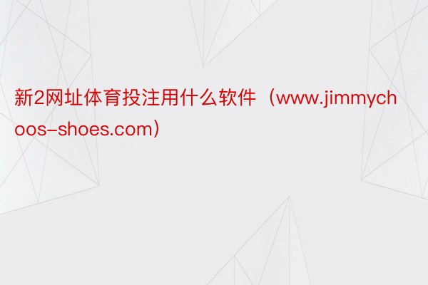 新2网址体育投注用什么软件（www.jimmychoos-shoes.com）