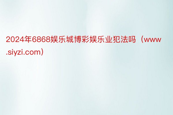 2024年6868娱乐城博彩娱乐业犯法吗（www.siyzi.com）