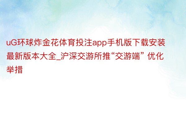 uG环球炸金花体育投注app手机版下载安装最新版本大全_沪深交游所推“交游端” 优化举措