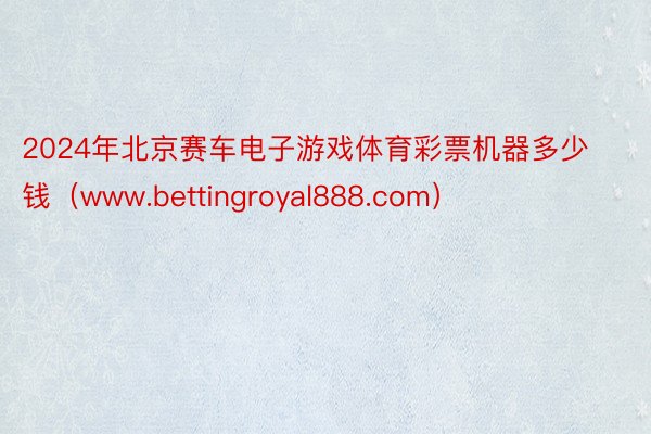 2024年北京赛车电子游戏体育彩票机器多少钱（www.bettingroyal888.com）