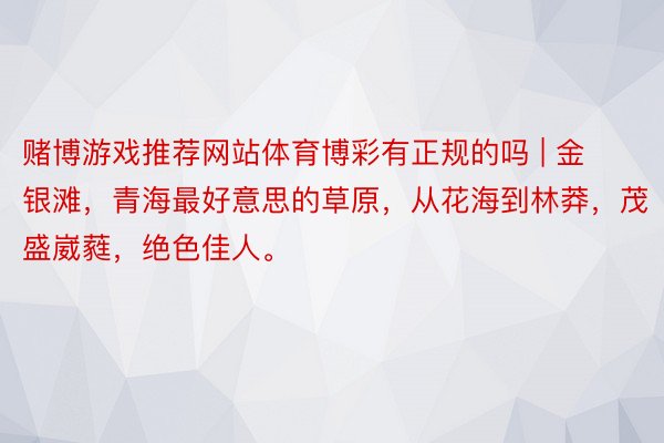 赌博游戏推荐网站体育博彩有正规的吗 | 金银滩，青海最好意思的草原，从花海到林莽，茂盛崴蕤，绝色佳人。