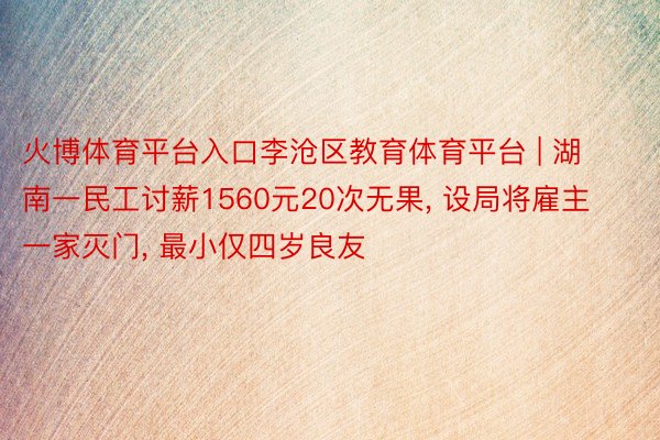 火博体育平台入口李沧区教育体育平台 | 湖南一民工讨薪1560元20次无果, 设局将雇主一家灭门, 最小仅四岁良友