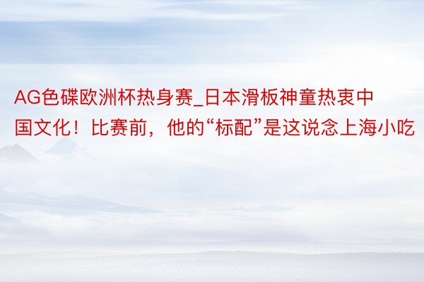 AG色碟欧洲杯热身赛_日本滑板神童热衷中国文化！比赛前，他的“标配”是这说念上海小吃