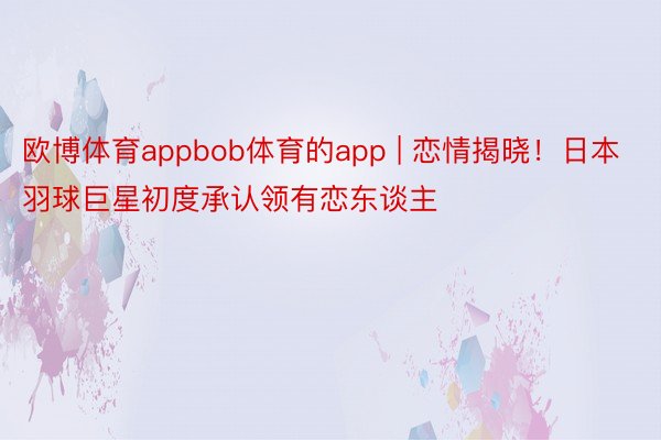 欧博体育appbob体育的app | 恋情揭晓！日本羽球巨星初度承认领有恋东谈主