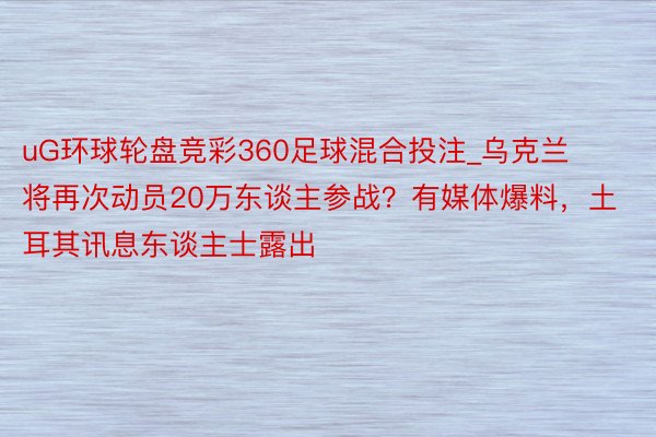 uG环球轮盘竞彩360足球混合投注_乌克兰将再次动员20万东谈主参战？有媒体爆料，土耳其讯息东谈主士露出