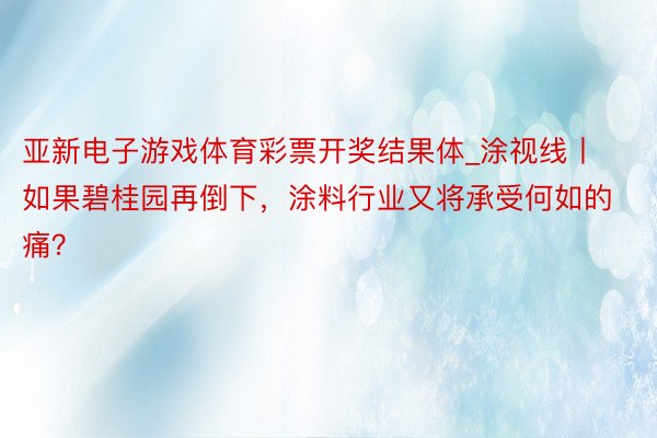 亚新电子游戏体育彩票开奖结果体_涂视线丨如果碧桂园再倒下，涂料行业又将承受何如的痛？